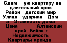 Сдам 1 -ую квартиру на длительный срок › Район ­ детский мир › Улица ­ ударная › Дом ­ 73а › Этажность дома ­ 5 › Цена ­ 7 000 - Алтайский край, Бийск г. Недвижимость » Квартиры аренда   